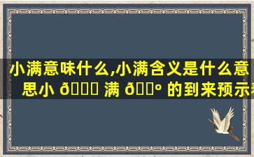 小满意味什么,小满含义是什么意思小 🐕 满 🌺 的到来预示着什么
